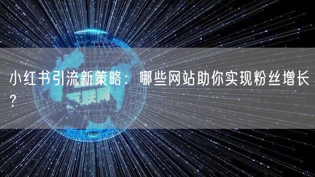 小红书引流新策略：哪些网站助你实现粉丝增长？