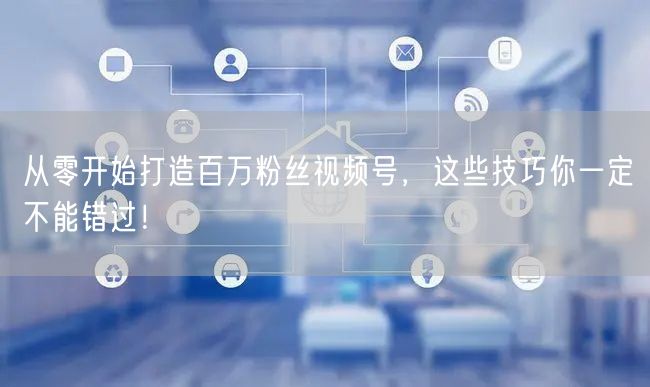 从零开始打造百万粉丝视频号，这些技巧你一定不能错过！