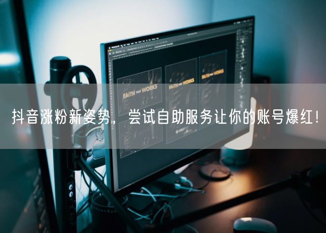 抖音涨粉新姿势，尝试自助服务让你的账号爆红！