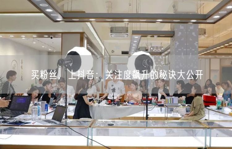 买粉丝，上抖音：关注度飙升的秘诀大公开