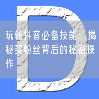 玩转抖音必备技能：揭秘买粉丝背后的秘密操作