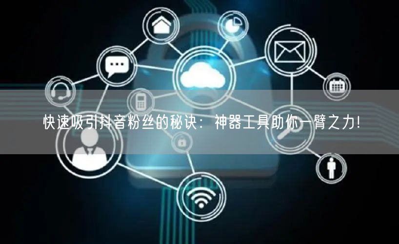 快速吸引抖音粉丝的秘诀：神器工具助你一臂之力！