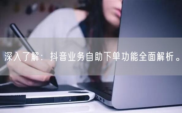 深入了解：抖音业务自助下单功能全面解析。